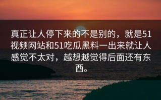真正让人停下来的不是别的，就是51视频网站和51吃瓜黑料一出来就让人感觉不太对，越想越觉得后面还有东西。