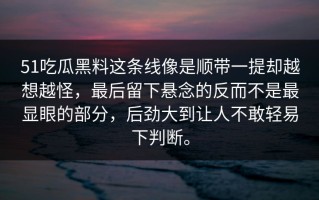 51吃瓜黑料这条线像是顺带一提却越想越怪，最后留下悬念的反而不是最显眼的部分，后劲大到让人不敢轻易下判断。