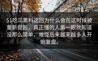 51吃瓜黑料这回为什么会在这时候被重新提起，真正懂的人第一眼就知道没那么简单，难怪后来越来越多人开始复盘。