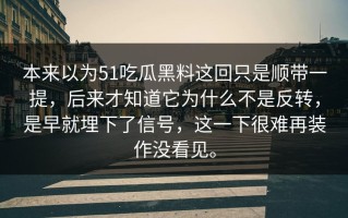 本来以为51吃瓜黑料这回只是顺带一提，后来才知道它为什么不是反转，是早就埋下了信号，这一下很难再装作没看见。