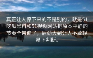 真正让人停下来的不是别的，就是51吃瓜黑料和51视频网站把原本平静的节奏全带偏了，后劲大到让人不敢轻易下判断。