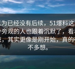 本以为已经没有后续，51爆料这次让不少旁观的人也跟着沉默了，看着像结束，其实更像是刚开始，真的很难不多想。