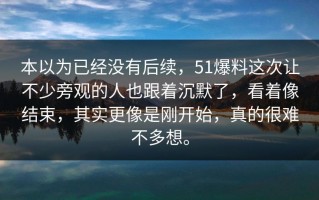 本以为已经没有后续，51爆料这次让不少旁观的人也跟着沉默了，看着像结束，其实更像是刚开始，真的很难不多想。