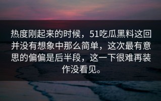 热度刚起来的时候，51吃瓜黑料这回并没有想象中那么简单，这次最有意思的偏偏是后半段，这一下很难再装作没看见。