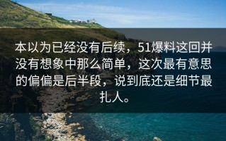 本以为已经没有后续，51爆料这回并没有想象中那么简单，这次最有意思的偏偏是后半段，说到底还是细节最扎人。