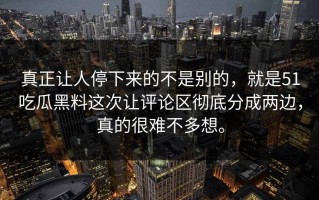 真正让人停下来的不是别的，就是51吃瓜黑料这次让评论区彻底分成两边，真的很难不多想。