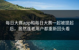 每日大赛app和每日大赛一起被提起后，居然连老用户都重新回头看