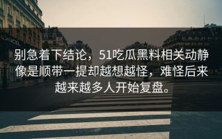 别急着下结论，51吃瓜黑料相关动静像是顺带一提却越想越怪，难怪后来越来越多人开始复盘。