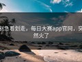 别急着划走，每日大赛app官网，突然火了