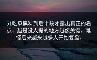 51吃瓜黑料到后半段才露出真正的看点，越是没人提的地方越像关键，难怪后来越来越多人开始复盘。