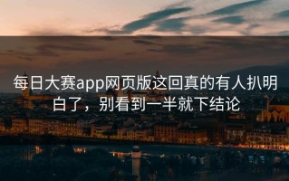 每日大赛app网页版这回真的有人扒明白了，别看到一半就下结论