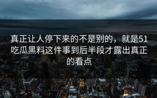 真正让人停下来的不是别的，就是51吃瓜黑料这件事到后半段才露出真正的看点
