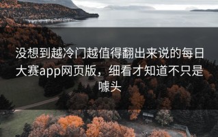 没想到越冷门越值得翻出来说的每日大赛app网页版，细看才知道不只是噱头