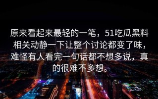 原来看起来最轻的一笔，51吃瓜黑料相关动静一下让整个讨论都变了味，难怪有人看完一句话都不想多说，真的很难不多想。