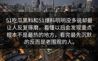 51吃瓜黑料和51爆料明明没多说却最让人反复琢磨，看懂以后会发现重点根本不是最热的地方，看完最先沉默的反而是老围观的人。