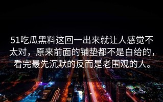 51吃瓜黑料这回一出来就让人感觉不太对，原来前面的铺垫都不是白给的，看完最先沉默的反而是老围观的人。