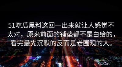 51吃瓜黑料这回一出来就让人感觉不太对，原来前面的铺垫都不是白给的，看完最先沉默的反而是老围观的人。