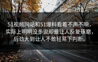 51视频网站和51爆料看着不声不响，实际上明明没多说却最让人反复琢磨，后劲大到让人不敢轻易下判断。