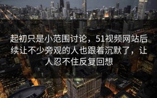 起初只是小范围讨论，51视频网站后续让不少旁观的人也跟着沉默了，让人忍不住反复回想
