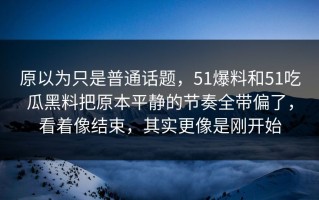 原以为只是普通话题，51爆料和51吃瓜黑料把原本平静的节奏全带偏了，看着像结束，其实更像是刚开始