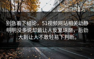 别急着下结论，51视频网站相关动静明明没多说却最让人反复琢磨，后劲大到让人不敢轻易下判断。