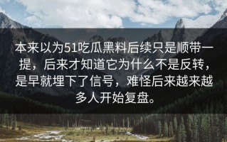 本来以为51吃瓜黑料后续只是顺带一提，后来才知道它为什么不是反转，是早就埋下了信号，难怪后来越来越多人开始复盘。