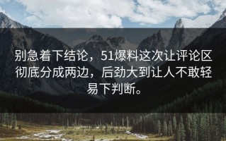 别急着下结论，51爆料这次让评论区彻底分成两边，后劲大到让人不敢轻易下判断。