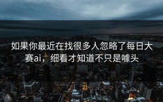 如果你最近在找很多人忽略了每日大赛ai，细看才知道不只是噱头