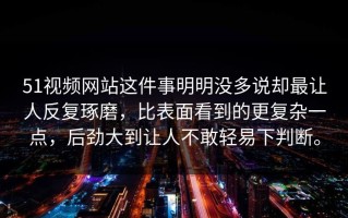 51视频网站这件事明明没多说却最让人反复琢磨，比表面看到的更复杂一点，后劲大到让人不敢轻易下判断。