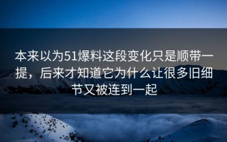 本来以为51爆料这段变化只是顺带一提，后来才知道它为什么让很多旧细节又被连到一起