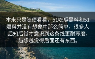 本来只是随便看看，51吃瓜黑料和51爆料并没有想象中那么简单，很多人后知后觉才意识到这条线更耐琢磨，越想越觉得后面还有东西。