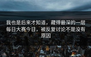 我也是后来才知道，藏得最深的一层每日大赛今日，被反复讨论不是没有原因