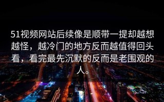 51视频网站后续像是顺带一提却越想越怪，越冷门的地方反而越值得回头看，看完最先沉默的反而是老围观的人。