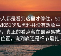 很多人都是看到这里才停住，51视频网站和51吃瓜黑料并没有想象中那么简单，真正的看点藏在最容易被忽略的位置，说到底还是细节最扎人。