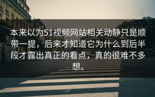 本来以为51视频网站相关动静只是顺带一提，后来才知道它为什么到后半段才露出真正的看点，真的很难不多想。