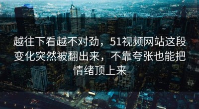 越往下看越不对劲，51视频网站这段变化突然被翻出来，不靠夸张也能把情绪顶上来