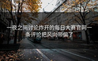 一夜之间讨论炸开的每日大赛官网一条评论把风向带偏了