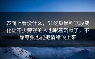 表面上看没什么，51吃瓜黑料这段变化让不少旁观的人也跟着沉默了，不靠夸张也能把情绪顶上来