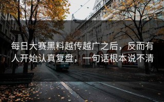 每日大赛黑料越传越广之后，反而有人开始认真复盘，一句话根本说不清