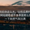 没想到后劲这么大，51吃瓜黑料和51视频网站越看越不像表面那么简单，一下就把气氛拉满