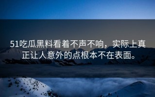 51吃瓜黑料看着不声不响，实际上真正让人意外的点根本不在表面。