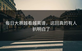 每日大赛越看越离谱，这回真的有人扒明白了