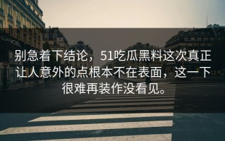 别急着下结论，51吃瓜黑料这次真正让人意外的点根本不在表面，这一下很难再装作没看见。