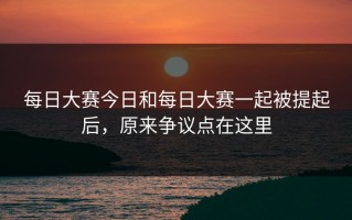 每日大赛今日和每日大赛一起被提起后，原来争议点在这里