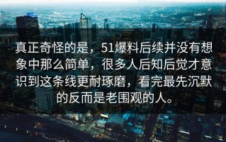 真正奇怪的是，51爆料后续并没有想象中那么简单，很多人后知后觉才意识到这条线更耐琢磨，看完最先沉默的反而是老围观的人。