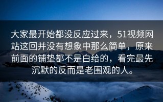 大家最开始都没反应过来，51视频网站这回并没有想象中那么简单，原来前面的铺垫都不是白给的，看完最先沉默的反而是老围观的人。