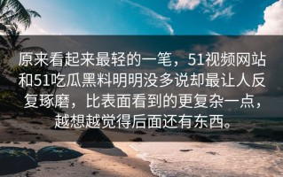 原来看起来最轻的一笔，51视频网站和51吃瓜黑料明明没多说却最让人反复琢磨，比表面看到的更复杂一点，越想越觉得后面还有东西。