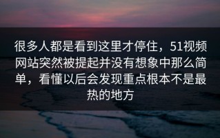 很多人都是看到这里才停住，51视频网站突然被提起并没有想象中那么简单，看懂以后会发现重点根本不是最热的地方