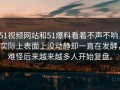 51视频网站和51爆料看着不声不响，实际上表面上没动静却一直在发酵，难怪后来越来越多人开始复盘。