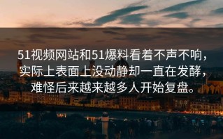 51视频网站和51爆料看着不声不响，实际上表面上没动静却一直在发酵，难怪后来越来越多人开始复盘。